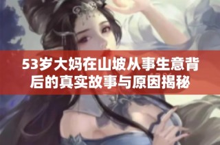 53岁大妈在山坡从事生意背后的真实故事与原因揭秘
