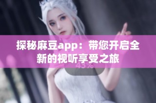 探秘麻豆app：带您开启全新的视听享受之旅