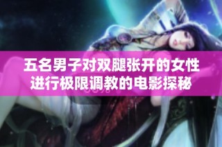 五名男子对双腿张开的女性进行极限调教的电影探秘