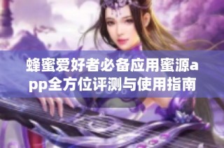 蜂蜜爱好者必备应用蜜源app全方位评测与使用指南