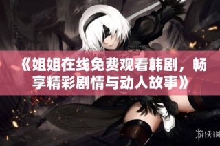 《姐姐在线免费观看韩剧，畅享精彩剧情与动人故事》