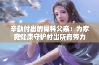 辛勤付出的骨科父亲：为家庭健康守护付出所有努力