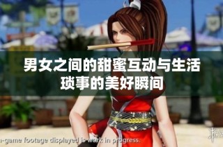 男女之间的甜蜜互动与生活琐事的美好瞬间