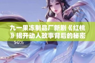 九一果冻制品厂新剧《红桃》揭开动人故事背后的秘密与情感纠葛