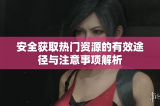 安全获取热门资源的有效途径与注意事项解析
