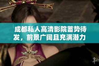  成都私人高清影院蓄势待发，前景广阔且充满潜力