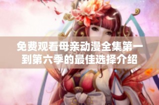 免费观看母亲动漫全集第一到第六季的最佳选择介绍