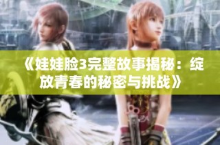 《娃娃脸3完整故事揭秘：绽放青春的秘密与挑战》