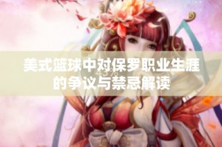 美式篮球中对保罗职业生涯的争议与禁忌解读