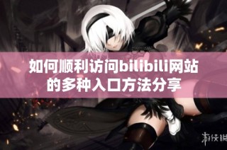 如何顺利访问bilibili网站的多种入口方法分享