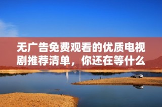 无广告免费观看的优质电视剧推荐清单，你还在等什么