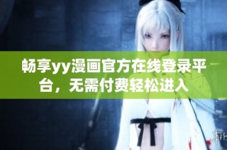畅享yy漫画官方在线登录平台，无需付费轻松进入
