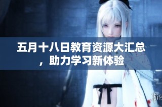 五月十八日教育资源大汇总，助力学习新体验