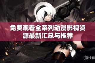 免费观看全系列动漫影视资源最新汇总与推荐