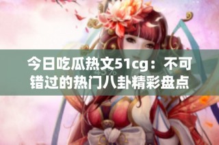 今日吃瓜热文51cg：不可错过的热门八卦精彩盘点