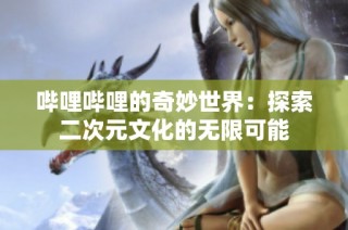 哔哩哔哩的奇妙世界：探索二次元文化的无限可能