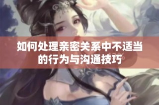 如何处理亲密关系中不适当的行为与沟通技巧