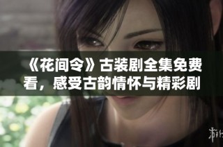 《花间令》古装剧全集免费看，感受古韵情怀与精彩剧情