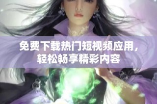 免费下载热门短视频应用，轻松畅享精彩内容