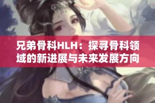 兄弟骨科HLH：探寻骨科领域的新进展与未来发展方向 