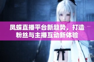 凤蝶直播平台新趋势，打造粉丝与主播互动新体验