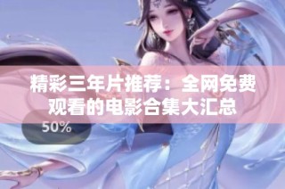 精彩三年片推荐：全网免费观看的电影合集大汇总