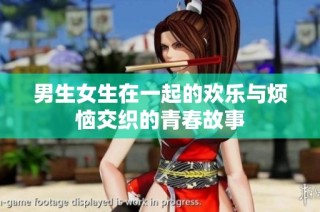 男生女生在一起的欢乐与烦恼交织的青春故事