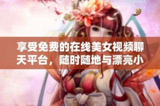 享受免费的在线美女视频聊天平台，随时随地与漂亮小姐姐互动