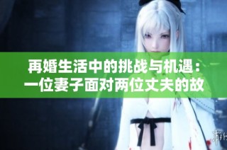 再婚生活中的挑战与机遇：一位妻子面对两位丈夫的故事