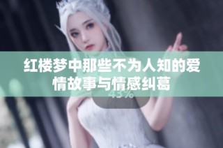 红楼梦中那些不为人知的爱情故事与情感纠葛