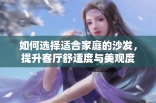 如何选择适合家庭的沙发，提升客厅舒适度与美观度