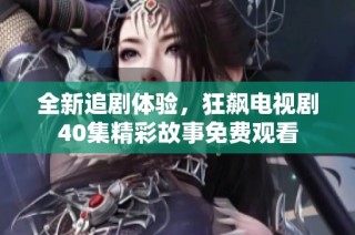 全新追剧体验，狂飙电视剧40集精彩故事免费观看