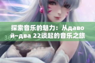 探索音乐的魅力：从давой~два 22谈起的音乐之旅