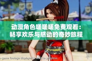 动漫角色嗟嗟嗟免费观看：畅享欢乐与感动的奇妙旅程