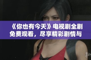 《你也有今天》电视剧全剧免费观看，尽享精彩剧情与感人时刻