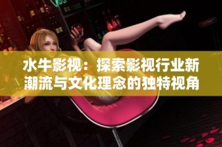 水牛影视：探索影视行业新潮流与文化理念的独特视角