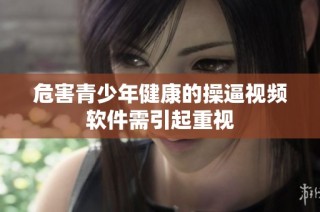 危害青少年健康的操逼视频软件需引起重视