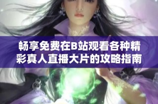 畅享免费在B站观看各种精彩真人直播大片的攻略指南