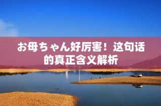 お母ちゃん好厉害！这句话的真正含义解析