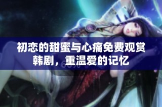 初恋的甜蜜与心痛免费观赏韩剧，重温爱的记忆