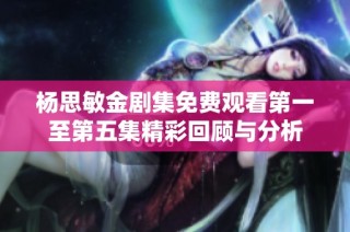 杨思敏金剧集免费观看第一至第五集精彩回顾与分析