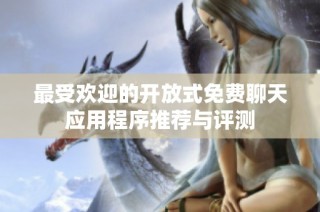 最受欢迎的开放式免费聊天应用程序推荐与评测