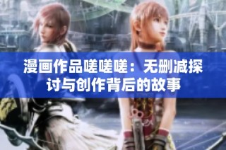 漫画作品嗟嗟嗟：无删减探讨与创作背后的故事