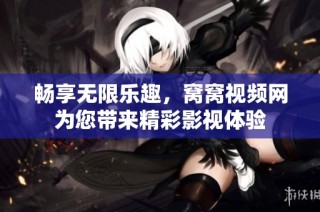 畅享无限乐趣，窝窝视频网为您带来精彩影视体验