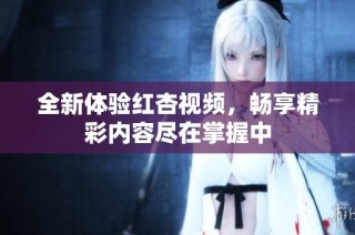 全新体验红杏视频，畅享精彩内容尽在掌握中