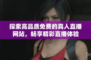 探索高品质免费的真人直播网站，畅享精彩直播体验