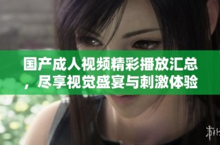 国产成人视频精彩播放汇总，尽享视觉盛宴与刺激体验