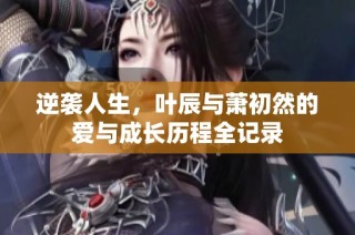 逆袭人生，叶辰与萧初然的爱与成长历程全记录