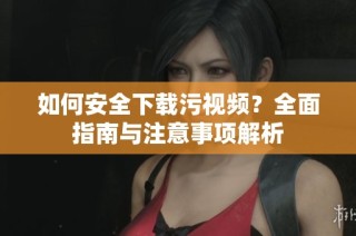 如何安全下载污视频？全面指南与注意事项解析