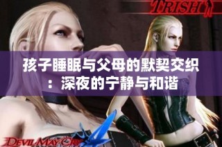 孩子睡眠与父母的默契交织：深夜的宁静与和谐
